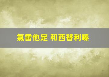 氯雷他定 和西替利嗪